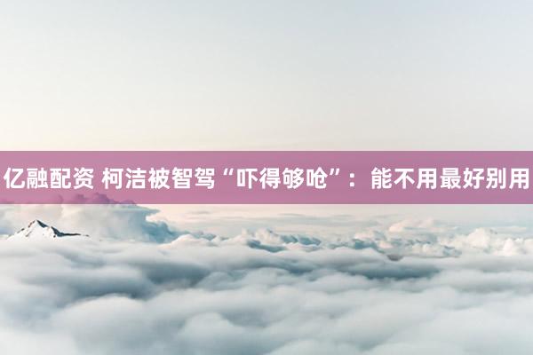 亿融配资 柯洁被智驾“吓得够呛”：能不用最好别用