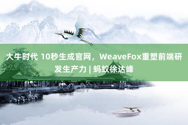 大牛时代 10秒生成官网，WeaveFox重塑前端研发生产力 | 蚂蚁徐达峰