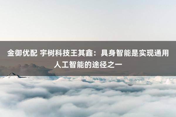 金御优配 宇树科技王其鑫：具身智能是实现通用人工智能的途径之一
