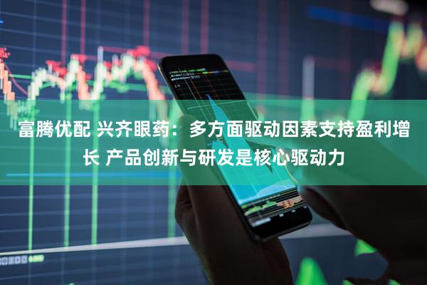 富腾优配 兴齐眼药：多方面驱动因素支持盈利增长 产品创新与研发是核心驱动力