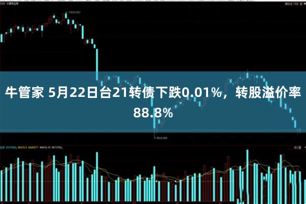 牛管家 5月22日台21转债下跌0.01%，转股溢价率88.8%