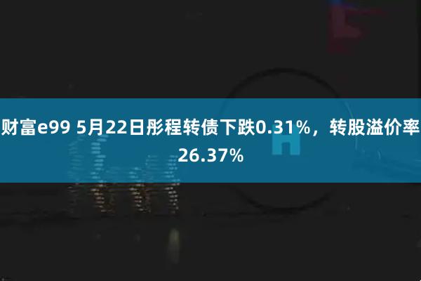 财富e99 5月22日彤程转债下跌0.31%，转股溢价率26.37%