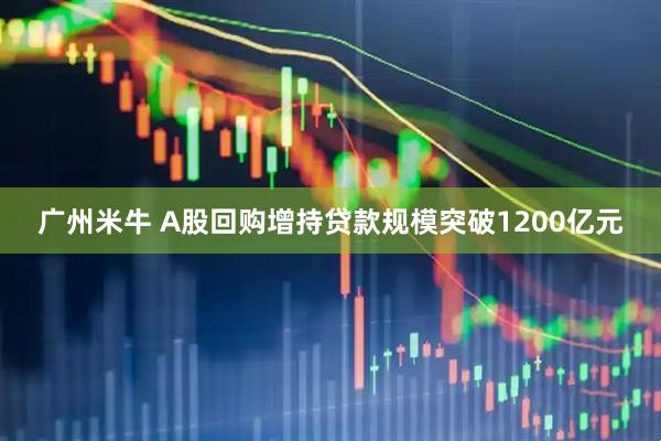 广州米牛 A股回购增持贷款规模突破1200亿元