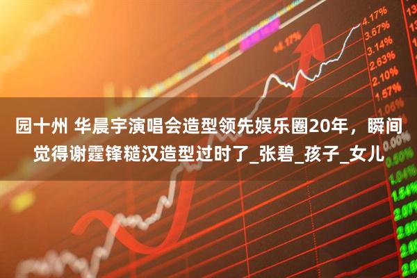 园十州 华晨宇演唱会造型领先娱乐圈20年，瞬间觉得谢霆锋糙汉造型过时了_张碧_孩子_女儿