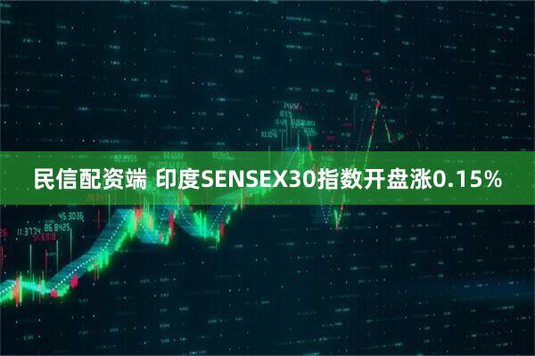 民信配资端 印度SENSEX30指数开盘涨0.15%