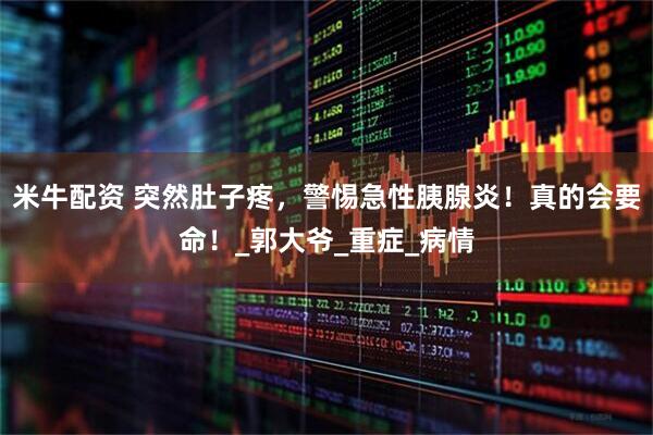 米牛配资 突然肚子疼，警惕急性胰腺炎！真的会要命！_郭大爷_重症_病情