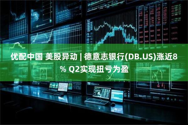优配中国 美股异动 | 德意志银行(DB.US)涨近8% Q2实现扭亏为盈