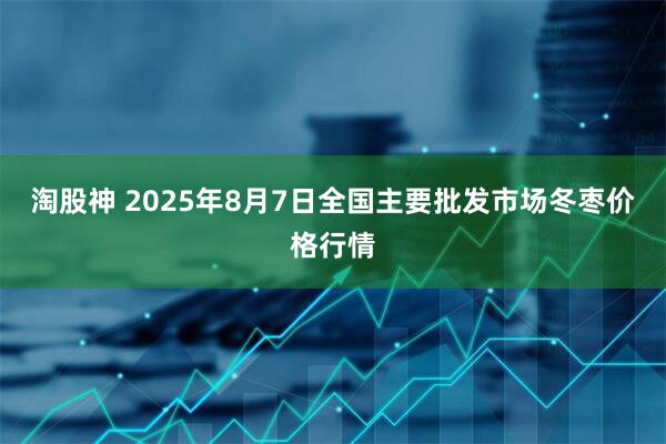 淘股神 2025年8月7日全国主要批发市场冬枣价格行情