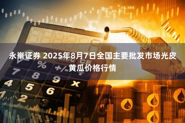 永崋证券 2025年8月7日全国主要批发市场光皮黄瓜价格行情