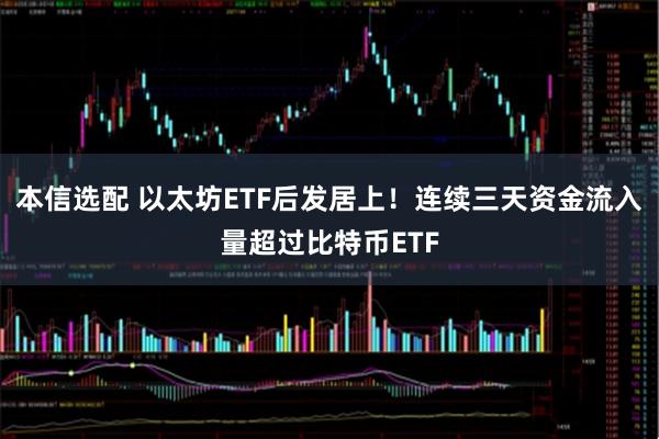 本信选配 以太坊ETF后发居上！连续三天资金流入量超过比特币ETF