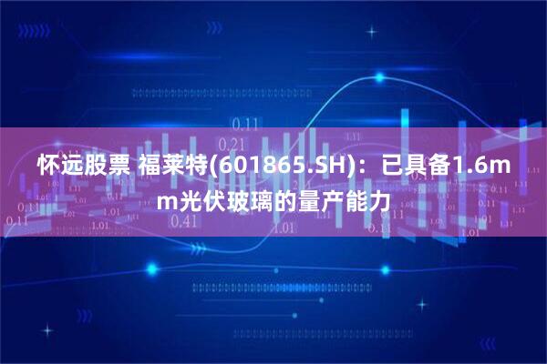 怀远股票 福莱特(601865.SH)：已具备1.6mm光伏玻璃的量产能力
