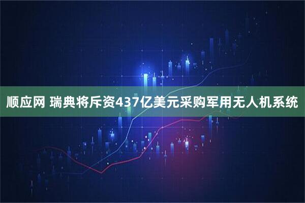 顺应网 瑞典将斥资437亿美元采购军用无人机系统