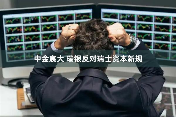 中金宸大 瑞银反对瑞士资本新规