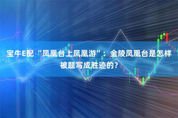 宝牛E配 “凤凰台上凤凰游”：金陵凤凰台是怎样被题写成胜迹的？