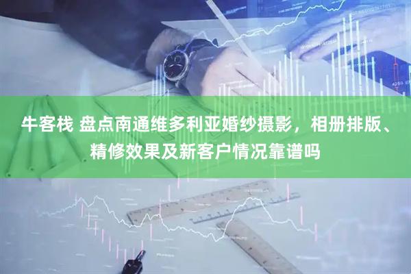 牛客栈 盘点南通维多利亚婚纱摄影，相册排版、精修效果及新客户情况靠谱吗